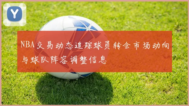 NBA交易动态追踪球员转会市场动向与球队阵容调整信息