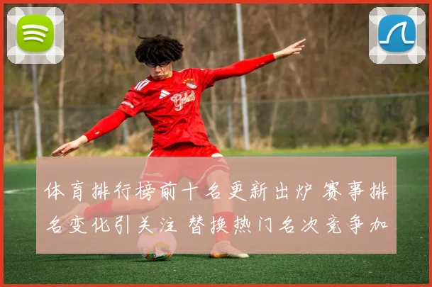 体育排行榜前十名更新出炉 赛事排名变化引关注 替换热门名次竞争加剧