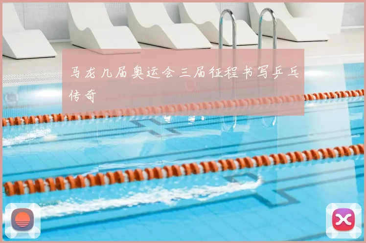 马龙几届奥运会三届征程书写乒乓传奇