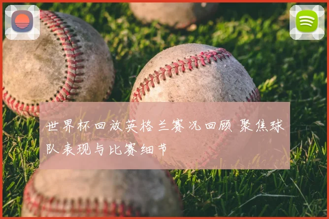 世界杯回放英格兰赛况回顾 聚焦球队表现与比赛细节