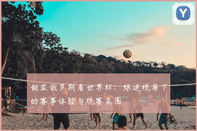 假装俄罗斯看世界杯：球迷视角下的赛事体验与观赛氛围