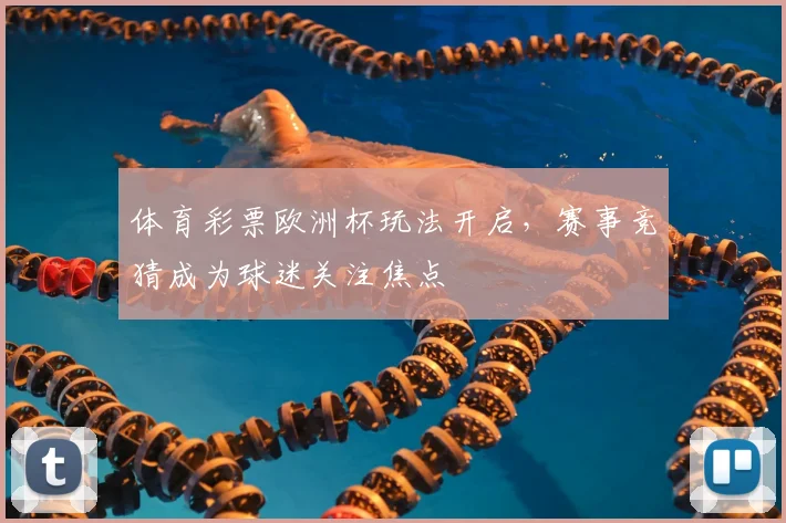 体育彩票欧洲杯玩法开启,赛事竞猜成为球迷关注焦点