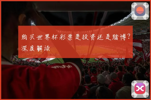 购买世界杯彩票是投资还是赌博？深度解读