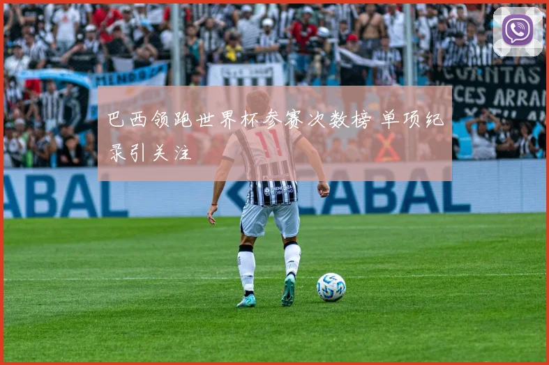 巴西领跑世界杯参赛次数榜 单项纪录引关注