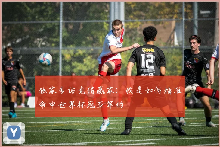 独家专访竞猜赢家:我是如何精准命中世界杯冠亚军的