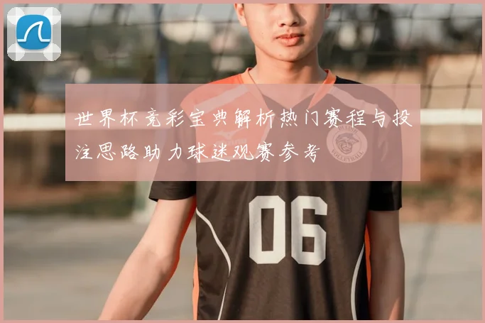 世界杯竞彩宝典解析热门赛程与投注思路助力球迷观赛参考