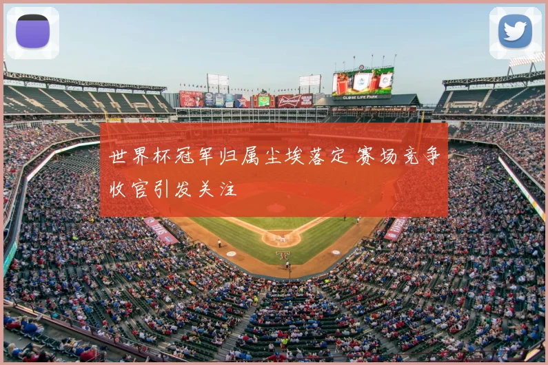 世界杯冠军归属尘埃落定 赛场竞争收官引发关注