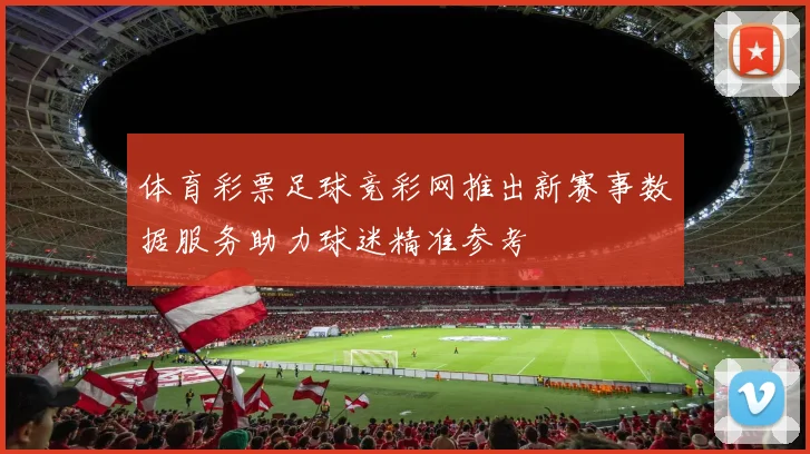 体育彩票足球竞彩网推出新赛事数据服务助力球迷精准参考