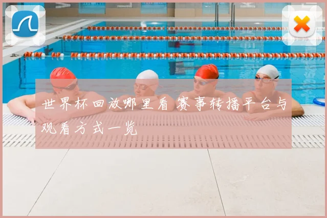 世界杯回放哪里看 赛事转播平台与观看方式一览