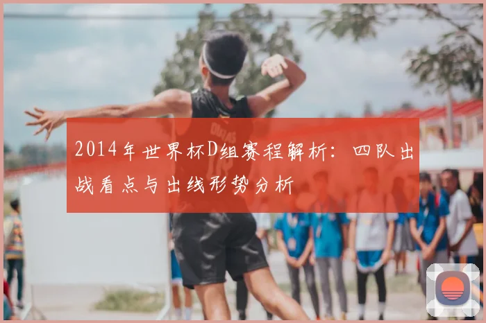 2014年世界杯D组赛程解析:四队出战看点与出线形势分析