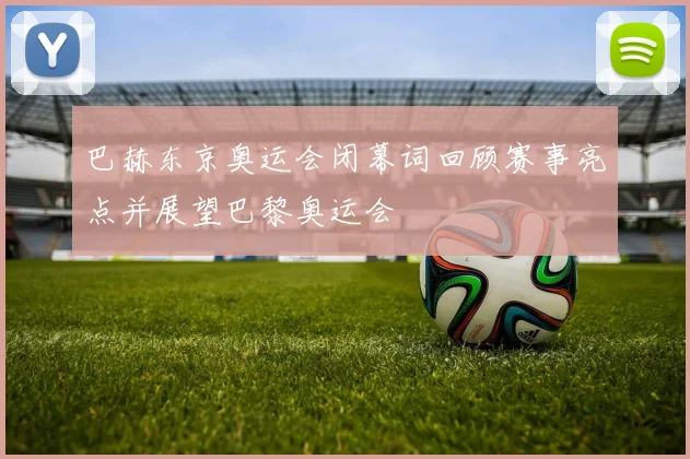巴赫东京奥运会闭幕词回顾赛事亮点并展望巴黎奥运会