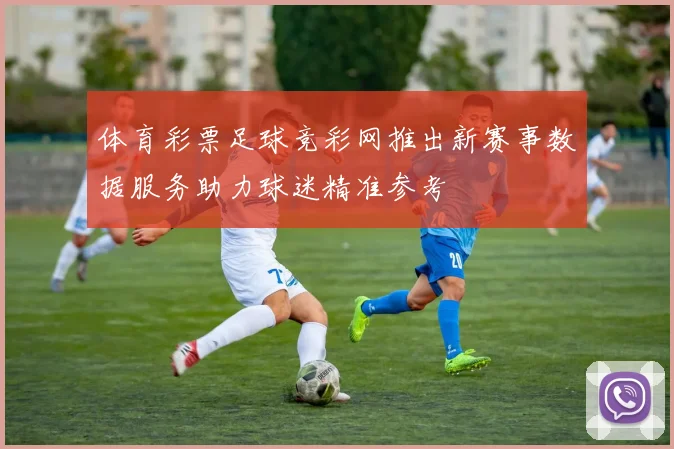体育彩票足球竞彩网推出新赛事数据服务助力球迷精准参考