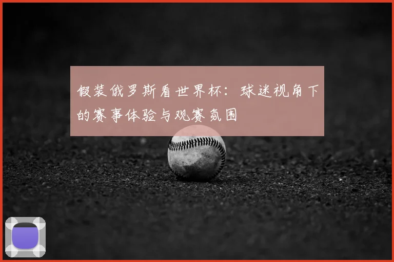 假装俄罗斯看世界杯：球迷视角下的赛事体验与观赛氛围