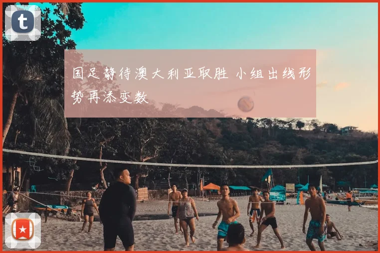 国足静待澳大利亚取胜 小组出线形势再添变数