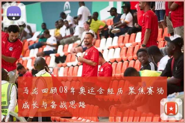 马龙回顾08年奥运会经历 聚焦赛场成长与备战思路