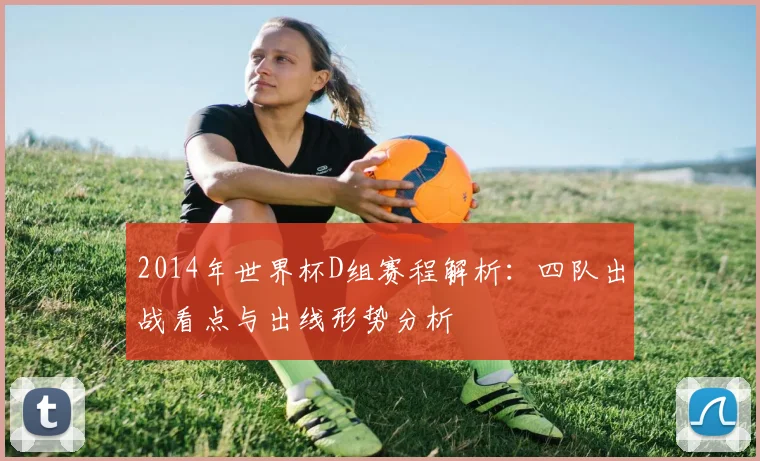 2014年世界杯D组赛程解析:四队出战看点与出线形势分析