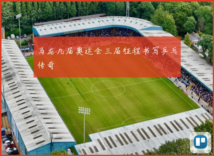 马龙几届奥运会三届征程书写乒乓传奇