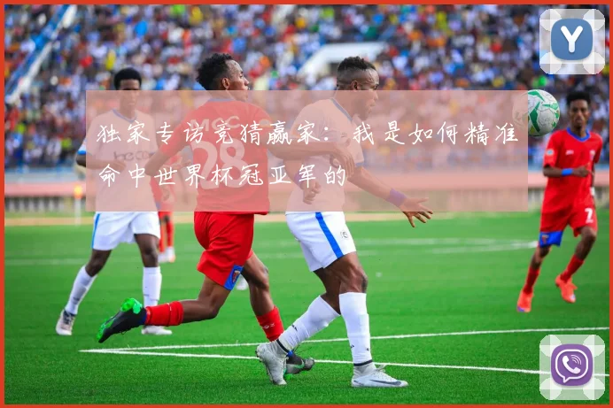 独家专访竞猜赢家:我是如何精准命中世界杯冠亚军的