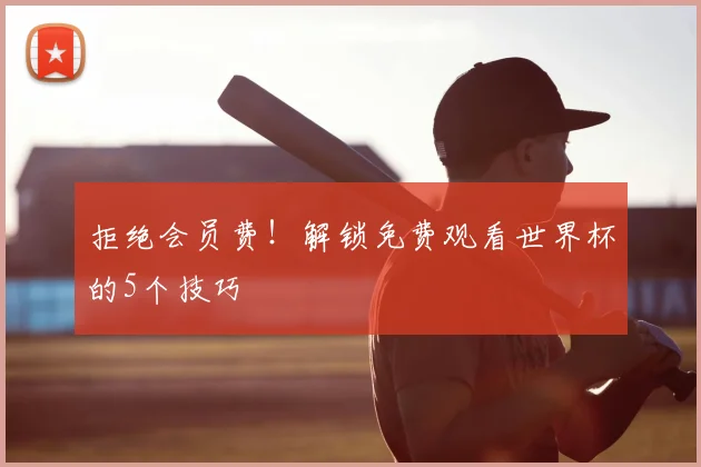拒绝会员费!解锁免费观看世界杯的5个技巧