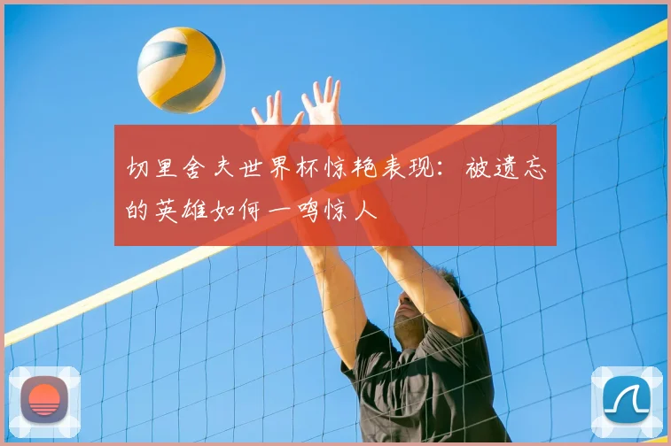 切里舍夫世界杯惊艳表现：被遗忘的英雄如何一鸣惊人