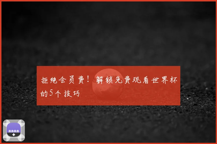 拒绝会员费!解锁免费观看世界杯的5个技巧