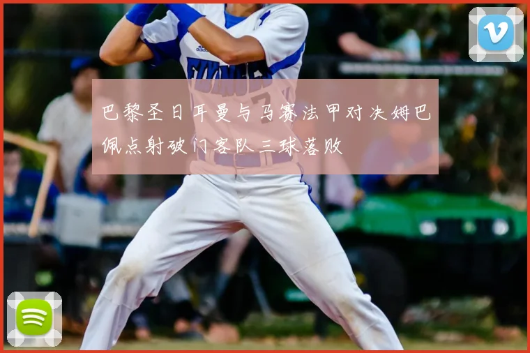 巴黎圣日耳曼与马赛法甲对决姆巴佩点射破门客队三球落败