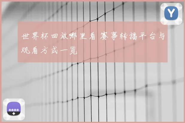 世界杯回放哪里看 赛事转播平台与观看方式一览