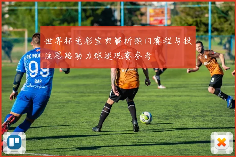 世界杯竞彩宝典解析热门赛程与投注思路助力球迷观赛参考
