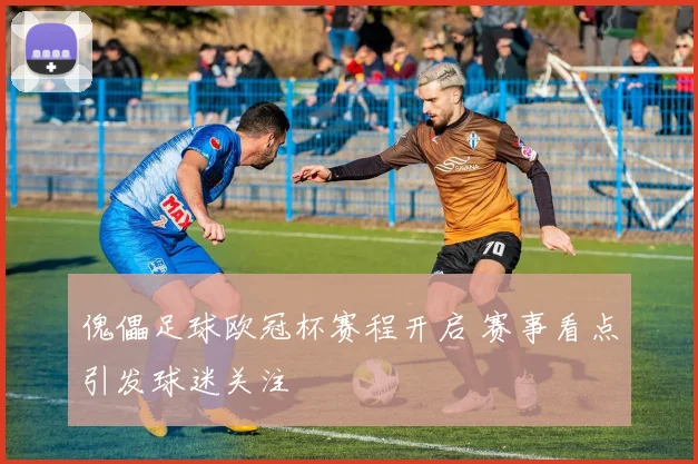 傀儡足球欧冠杯赛程开启 赛事看点引发球迷关注