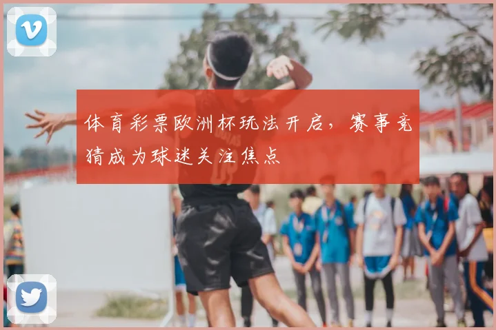 体育彩票欧洲杯玩法开启,赛事竞猜成为球迷关注焦点