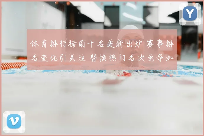体育排行榜前十名更新出炉 赛事排名变化引关注 替换热门名次竞争加剧