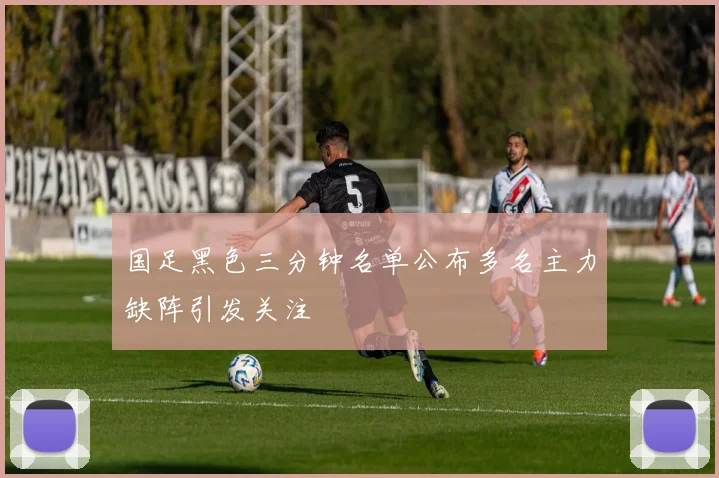 国足黑色三分钟名单公布多名主力缺阵引发关注