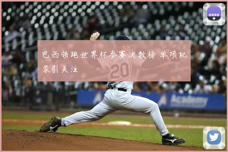巴西领跑世界杯参赛次数榜 单项纪录引关注